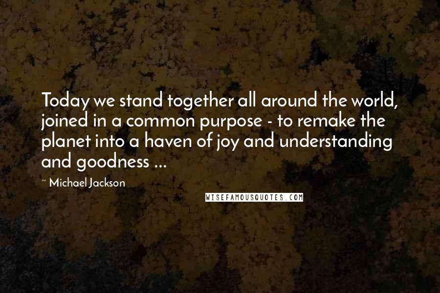 Michael Jackson Quotes: Today we stand together all around the world, joined in a common purpose - to remake the planet into a haven of joy and understanding and goodness ...