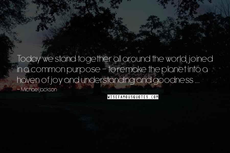 Michael Jackson Quotes: Today we stand together all around the world, joined in a common purpose - to remake the planet into a haven of joy and understanding and goodness ...