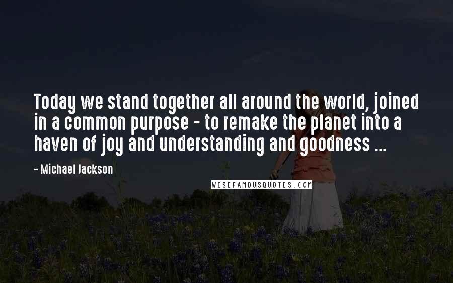 Michael Jackson Quotes: Today we stand together all around the world, joined in a common purpose - to remake the planet into a haven of joy and understanding and goodness ...