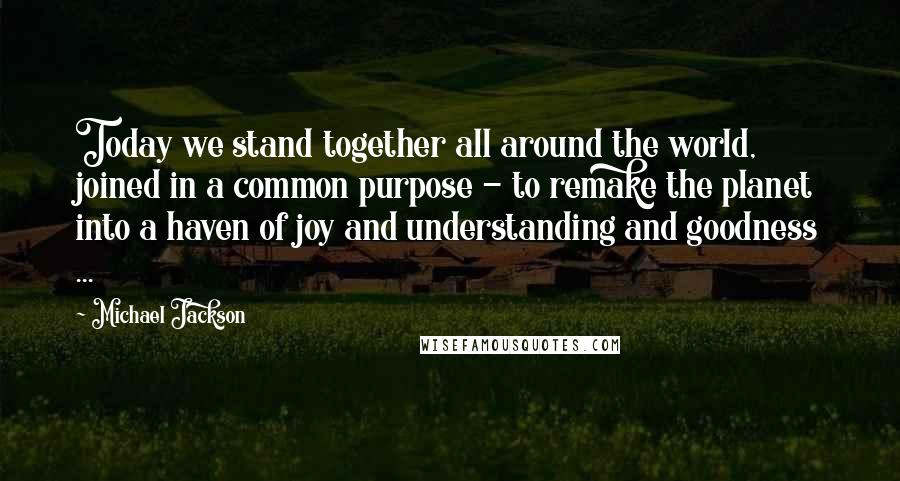 Michael Jackson Quotes: Today we stand together all around the world, joined in a common purpose - to remake the planet into a haven of joy and understanding and goodness ...