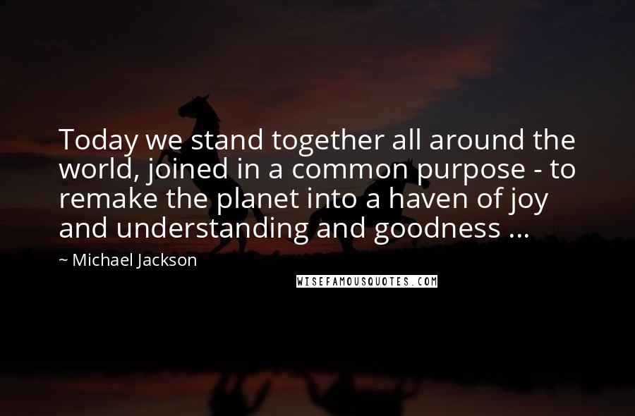 Michael Jackson Quotes: Today we stand together all around the world, joined in a common purpose - to remake the planet into a haven of joy and understanding and goodness ...