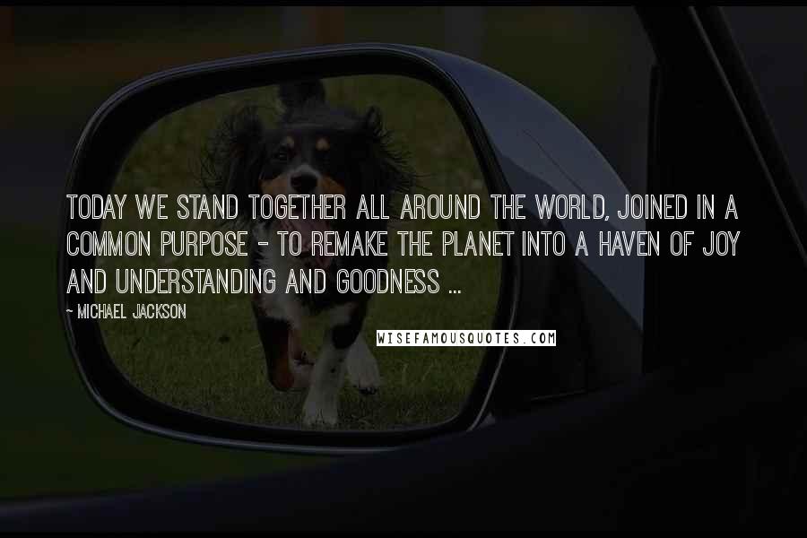 Michael Jackson Quotes: Today we stand together all around the world, joined in a common purpose - to remake the planet into a haven of joy and understanding and goodness ...