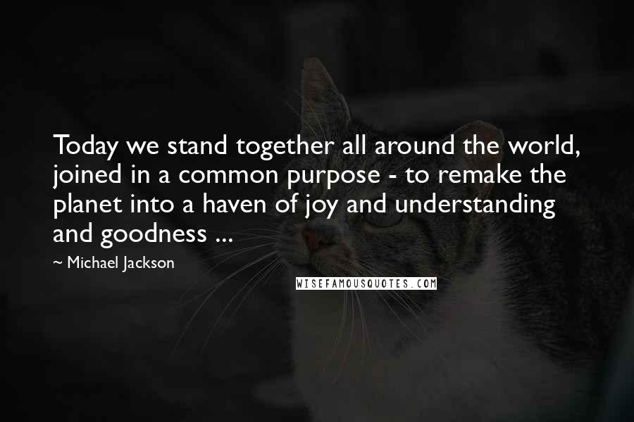 Michael Jackson Quotes: Today we stand together all around the world, joined in a common purpose - to remake the planet into a haven of joy and understanding and goodness ...