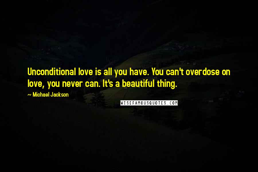 Michael Jackson Quotes: Unconditional love is all you have. You can't overdose on love, you never can. It's a beautiful thing.