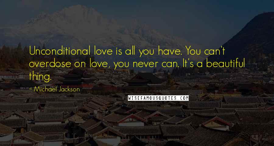 Michael Jackson Quotes: Unconditional love is all you have. You can't overdose on love, you never can. It's a beautiful thing.