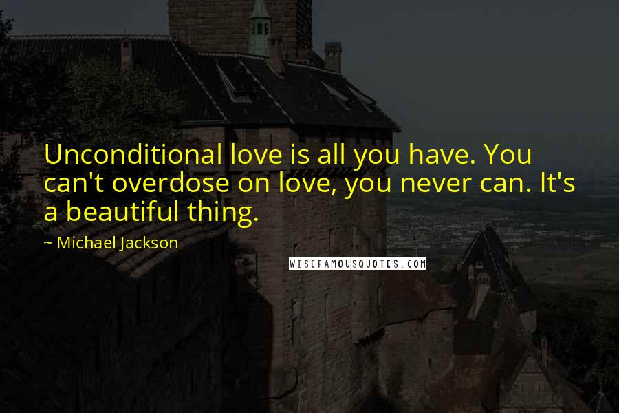 Michael Jackson Quotes: Unconditional love is all you have. You can't overdose on love, you never can. It's a beautiful thing.