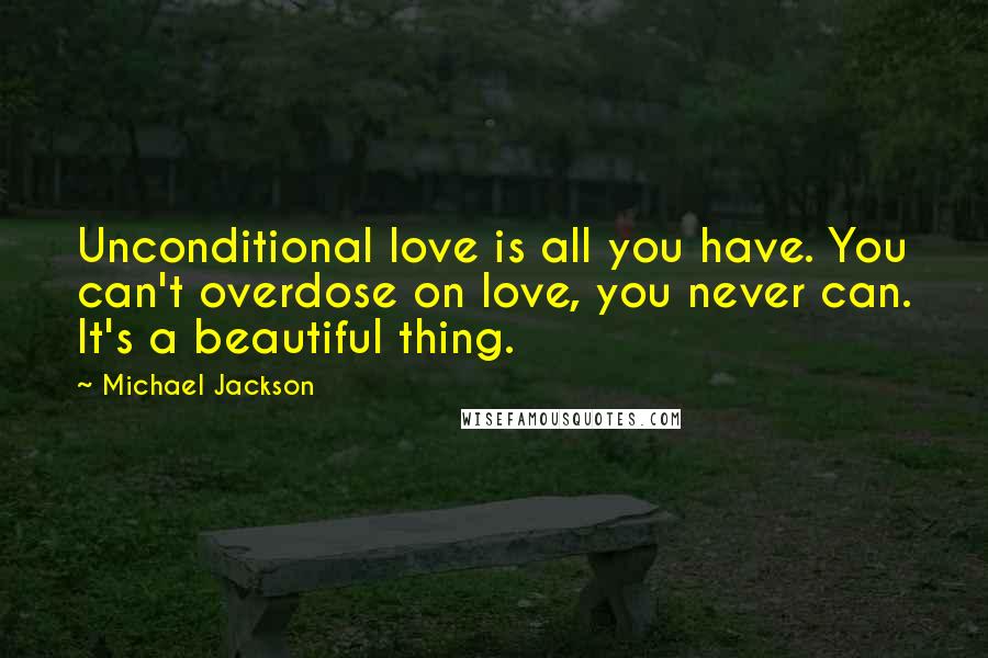 Michael Jackson Quotes: Unconditional love is all you have. You can't overdose on love, you never can. It's a beautiful thing.