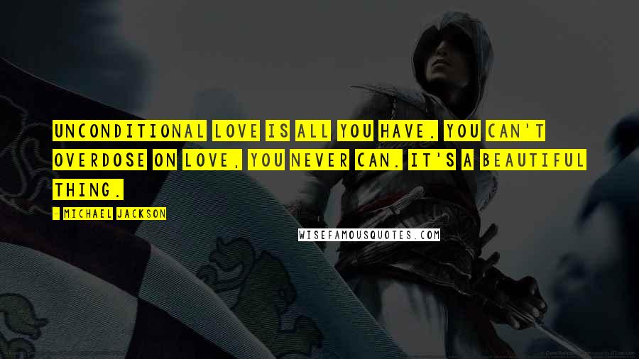 Michael Jackson Quotes: Unconditional love is all you have. You can't overdose on love, you never can. It's a beautiful thing.