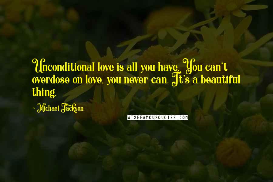 Michael Jackson Quotes: Unconditional love is all you have. You can't overdose on love, you never can. It's a beautiful thing.