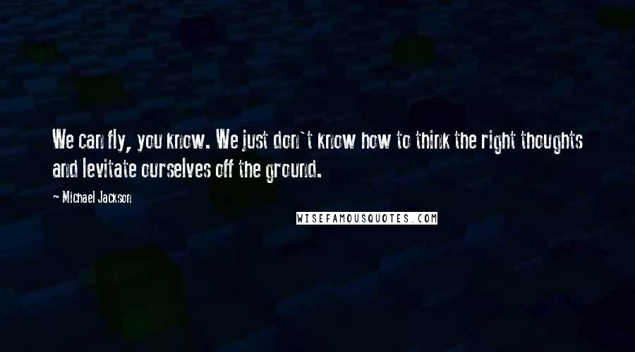 Michael Jackson Quotes: We can fly, you know. We just don't know how to think the right thoughts and levitate ourselves off the ground.