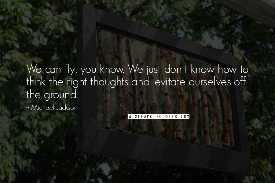 Michael Jackson Quotes: We can fly, you know. We just don't know how to think the right thoughts and levitate ourselves off the ground.