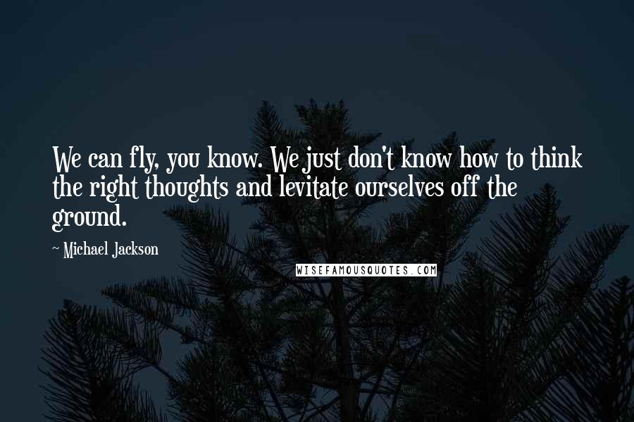 Michael Jackson Quotes: We can fly, you know. We just don't know how to think the right thoughts and levitate ourselves off the ground.