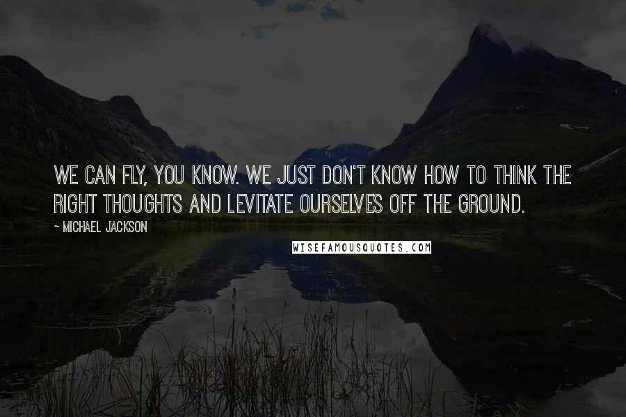 Michael Jackson Quotes: We can fly, you know. We just don't know how to think the right thoughts and levitate ourselves off the ground.