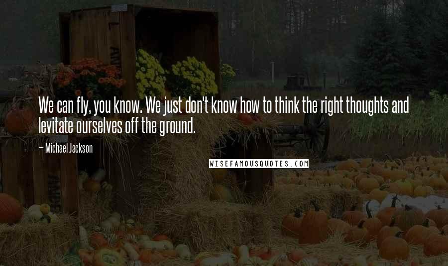 Michael Jackson Quotes: We can fly, you know. We just don't know how to think the right thoughts and levitate ourselves off the ground.