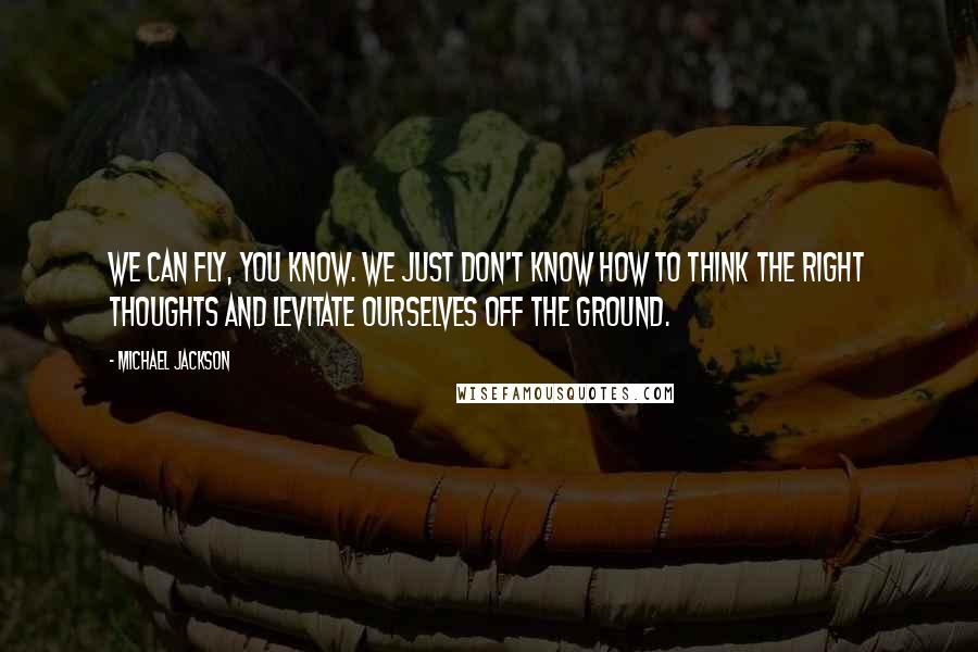 Michael Jackson Quotes: We can fly, you know. We just don't know how to think the right thoughts and levitate ourselves off the ground.