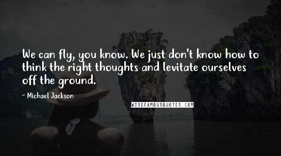 Michael Jackson Quotes: We can fly, you know. We just don't know how to think the right thoughts and levitate ourselves off the ground.