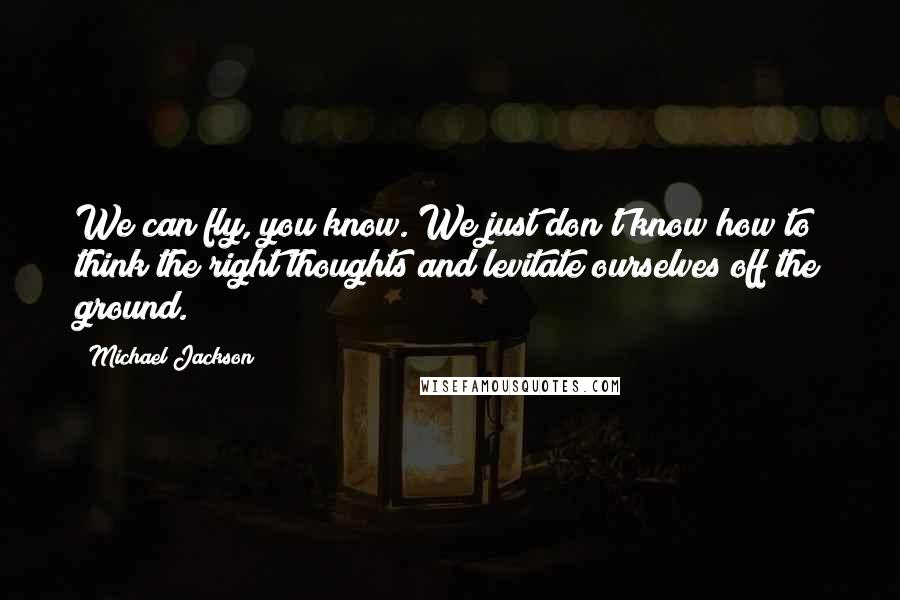 Michael Jackson Quotes: We can fly, you know. We just don't know how to think the right thoughts and levitate ourselves off the ground.