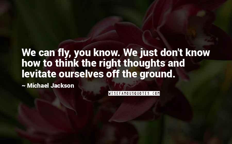 Michael Jackson Quotes: We can fly, you know. We just don't know how to think the right thoughts and levitate ourselves off the ground.