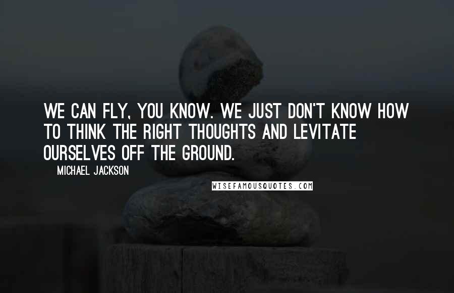 Michael Jackson Quotes: We can fly, you know. We just don't know how to think the right thoughts and levitate ourselves off the ground.