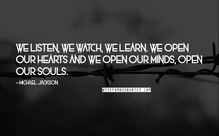 Michael Jackson Quotes: We listen, we watch, we learn. We open our hearts and we open our minds, open our souls.