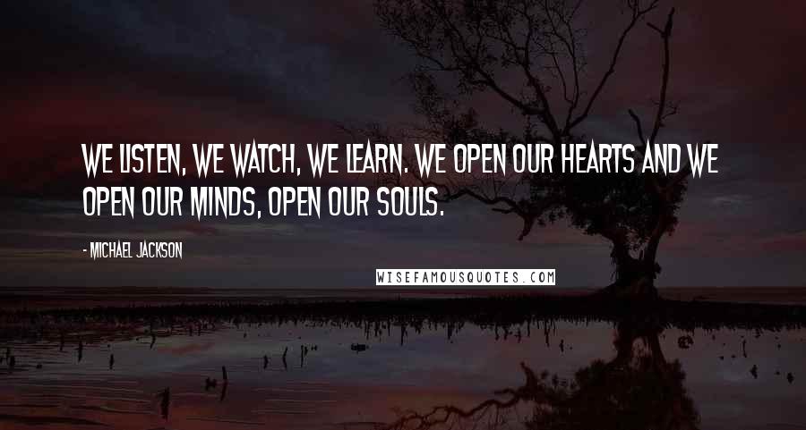 Michael Jackson Quotes: We listen, we watch, we learn. We open our hearts and we open our minds, open our souls.