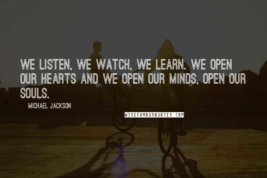 Michael Jackson Quotes: We listen, we watch, we learn. We open our hearts and we open our minds, open our souls.