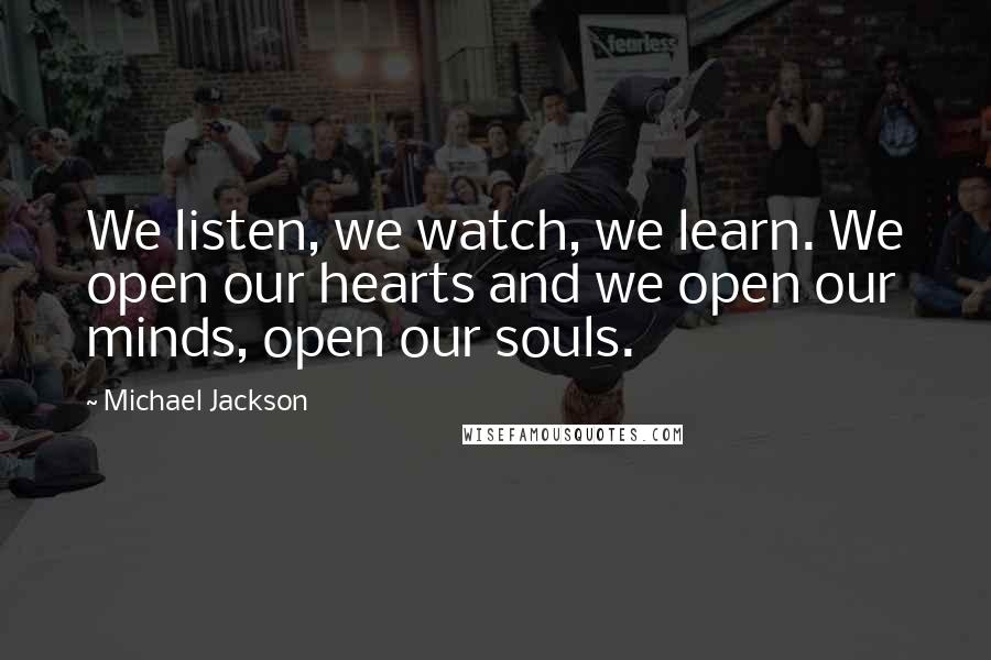 Michael Jackson Quotes: We listen, we watch, we learn. We open our hearts and we open our minds, open our souls.