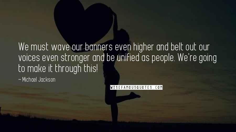 Michael Jackson Quotes: We must wave our banners even higher and belt out our voices even stronger and be unified as people. We're going to make it through this!