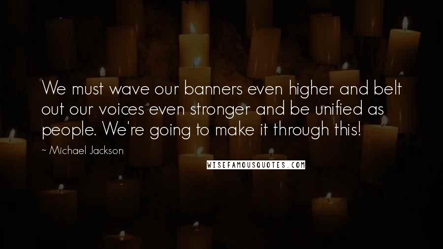 Michael Jackson Quotes: We must wave our banners even higher and belt out our voices even stronger and be unified as people. We're going to make it through this!