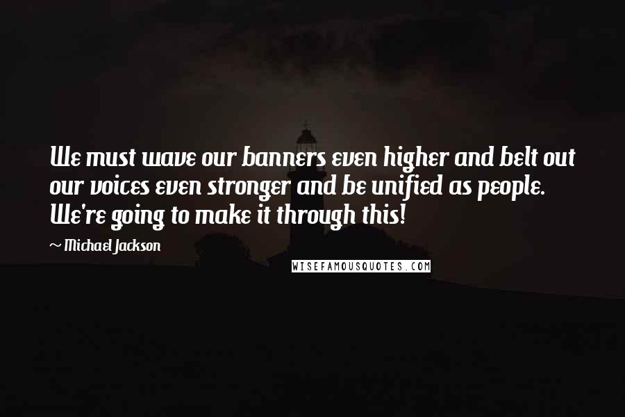 Michael Jackson Quotes: We must wave our banners even higher and belt out our voices even stronger and be unified as people. We're going to make it through this!