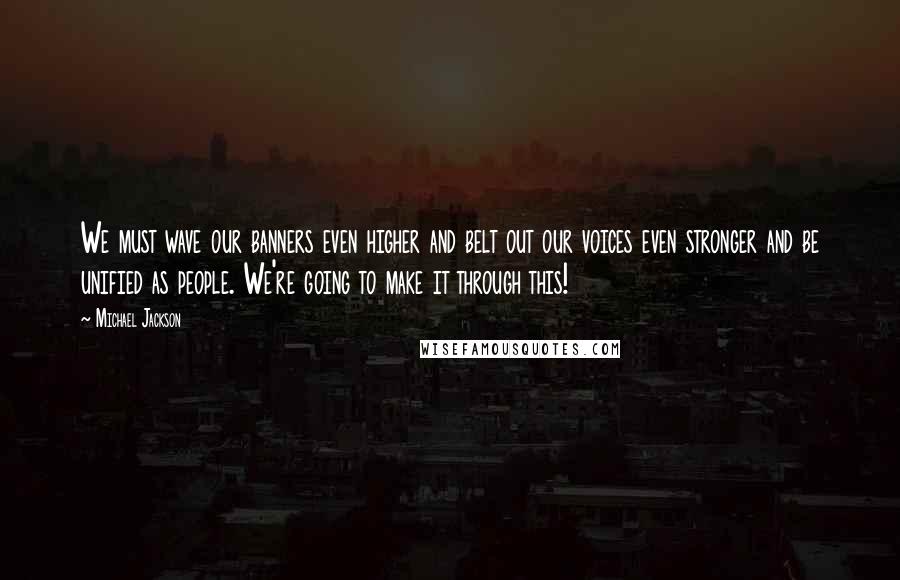 Michael Jackson Quotes: We must wave our banners even higher and belt out our voices even stronger and be unified as people. We're going to make it through this!