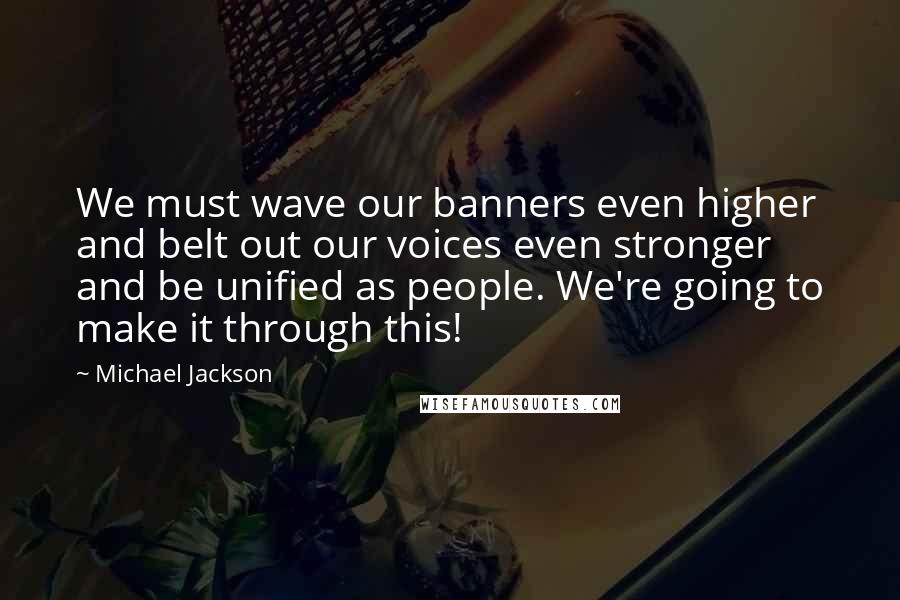 Michael Jackson Quotes: We must wave our banners even higher and belt out our voices even stronger and be unified as people. We're going to make it through this!