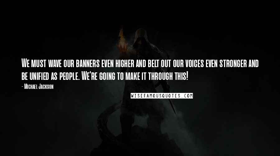 Michael Jackson Quotes: We must wave our banners even higher and belt out our voices even stronger and be unified as people. We're going to make it through this!