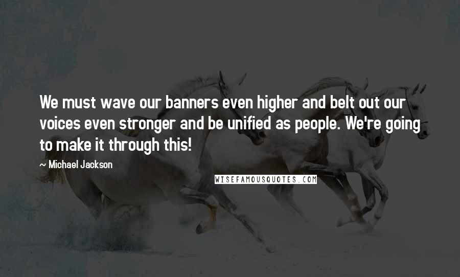 Michael Jackson Quotes: We must wave our banners even higher and belt out our voices even stronger and be unified as people. We're going to make it through this!