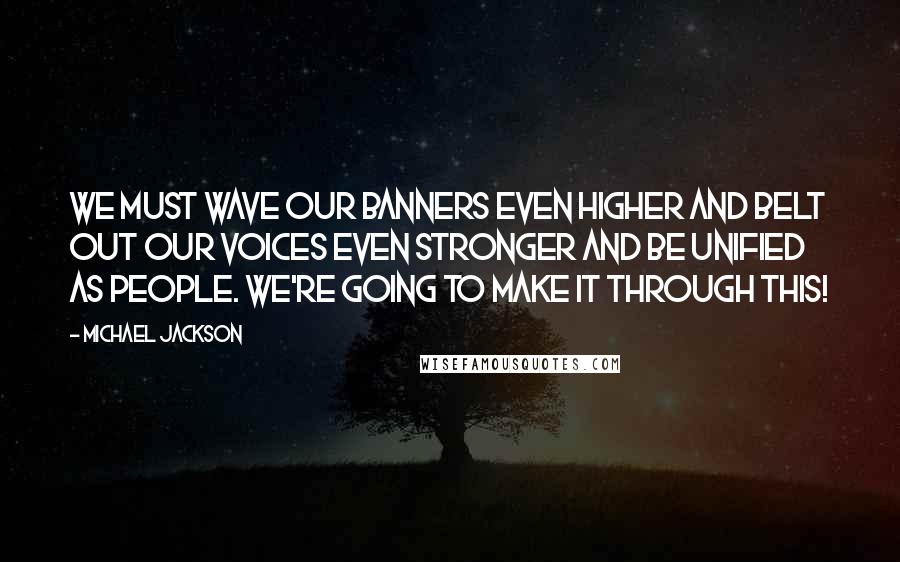 Michael Jackson Quotes: We must wave our banners even higher and belt out our voices even stronger and be unified as people. We're going to make it through this!