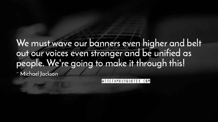 Michael Jackson Quotes: We must wave our banners even higher and belt out our voices even stronger and be unified as people. We're going to make it through this!