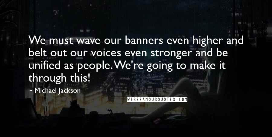 Michael Jackson Quotes: We must wave our banners even higher and belt out our voices even stronger and be unified as people. We're going to make it through this!