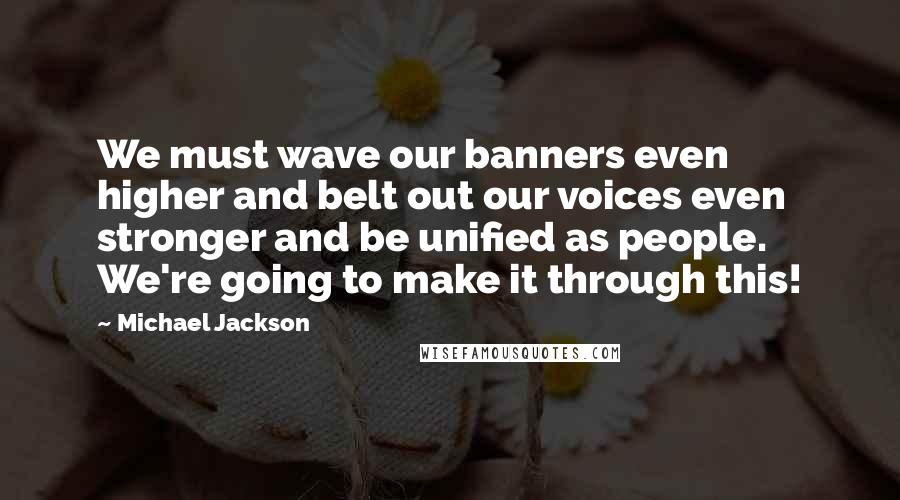 Michael Jackson Quotes: We must wave our banners even higher and belt out our voices even stronger and be unified as people. We're going to make it through this!