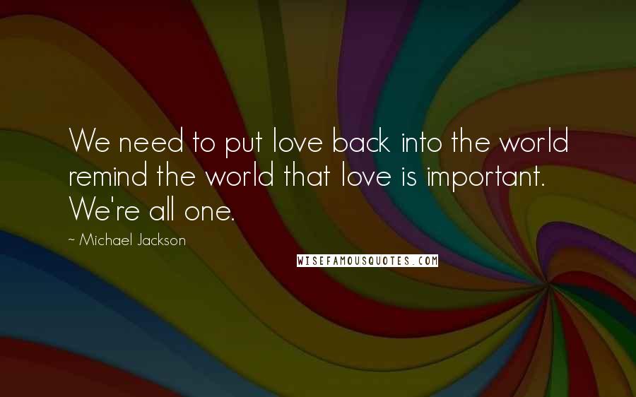 Michael Jackson Quotes: We need to put love back into the world remind the world that love is important. We're all one.