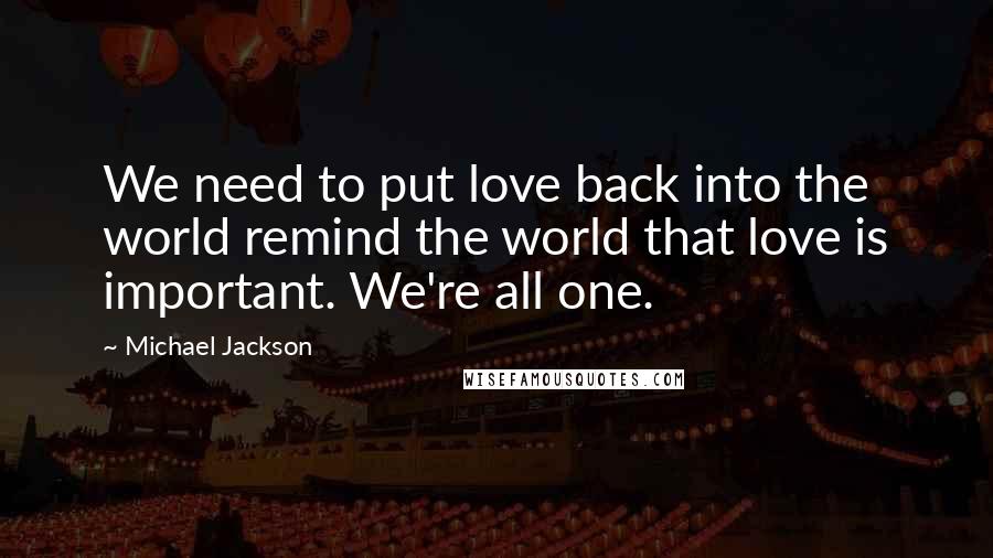 Michael Jackson Quotes: We need to put love back into the world remind the world that love is important. We're all one.