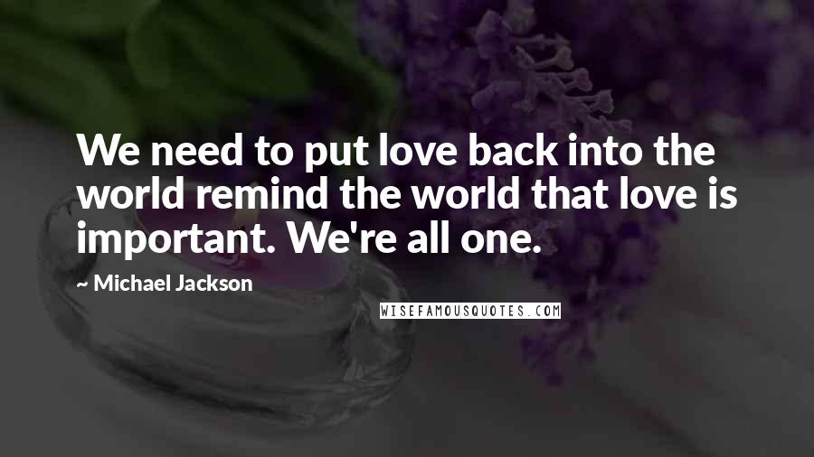 Michael Jackson Quotes: We need to put love back into the world remind the world that love is important. We're all one.