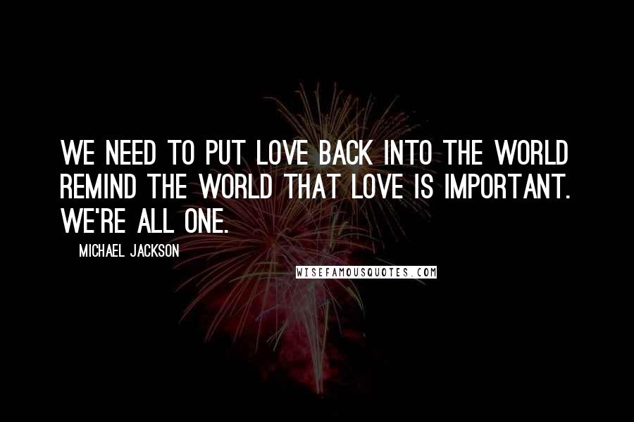 Michael Jackson Quotes: We need to put love back into the world remind the world that love is important. We're all one.