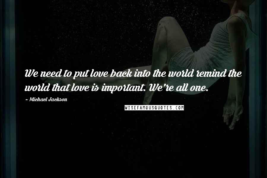 Michael Jackson Quotes: We need to put love back into the world remind the world that love is important. We're all one.