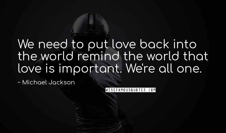 Michael Jackson Quotes: We need to put love back into the world remind the world that love is important. We're all one.