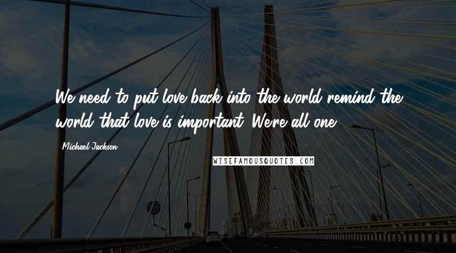 Michael Jackson Quotes: We need to put love back into the world remind the world that love is important. We're all one.