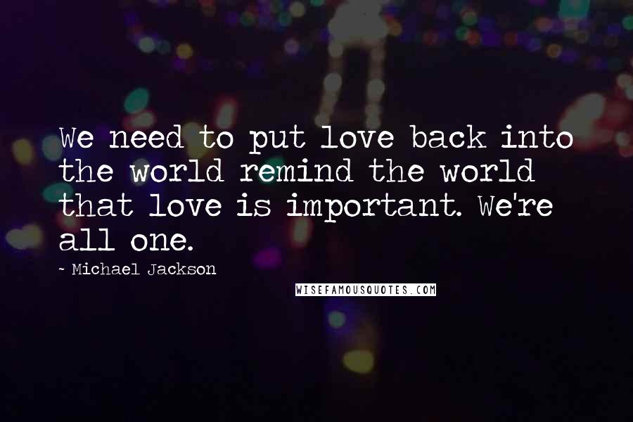 Michael Jackson Quotes: We need to put love back into the world remind the world that love is important. We're all one.