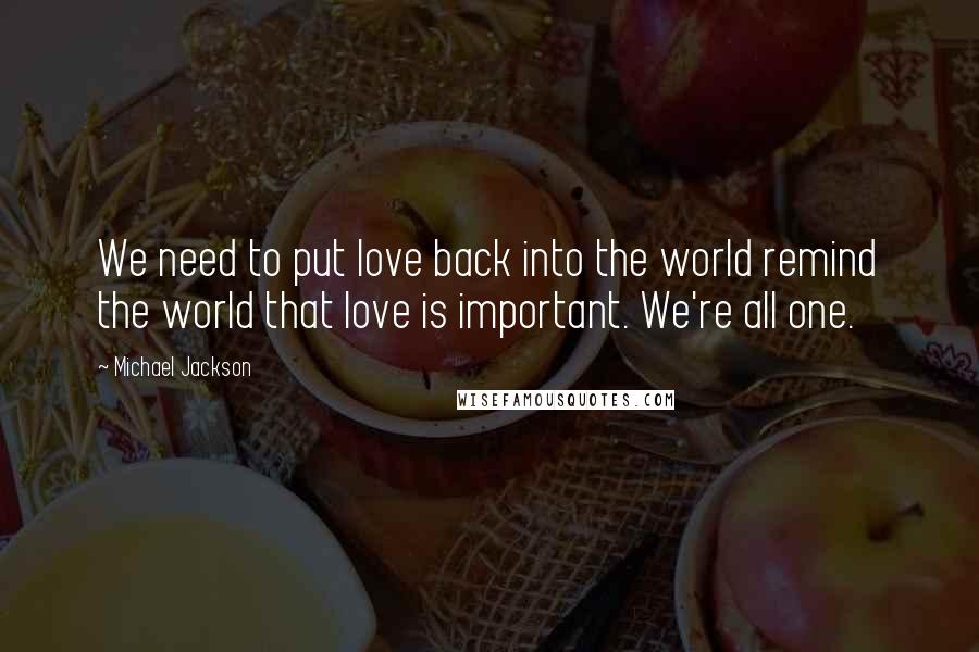 Michael Jackson Quotes: We need to put love back into the world remind the world that love is important. We're all one.