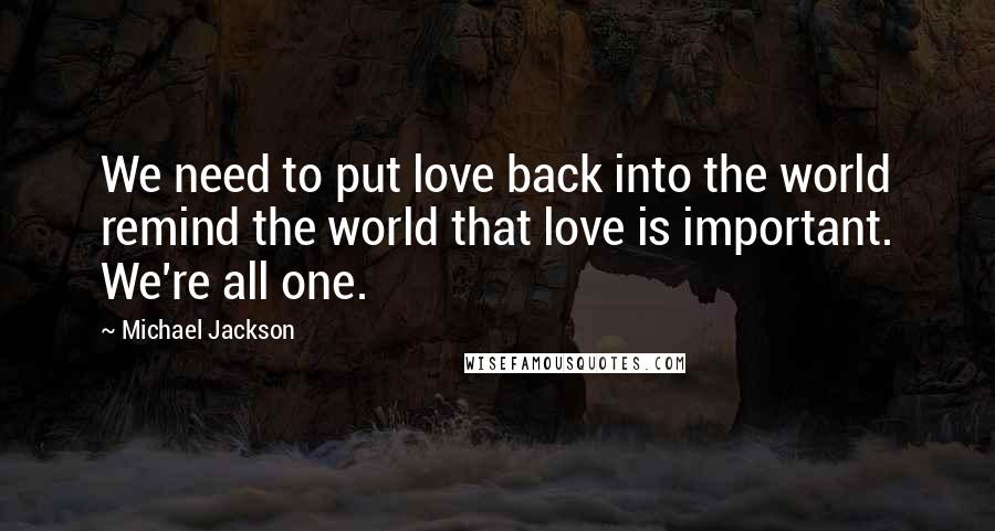 Michael Jackson Quotes: We need to put love back into the world remind the world that love is important. We're all one.