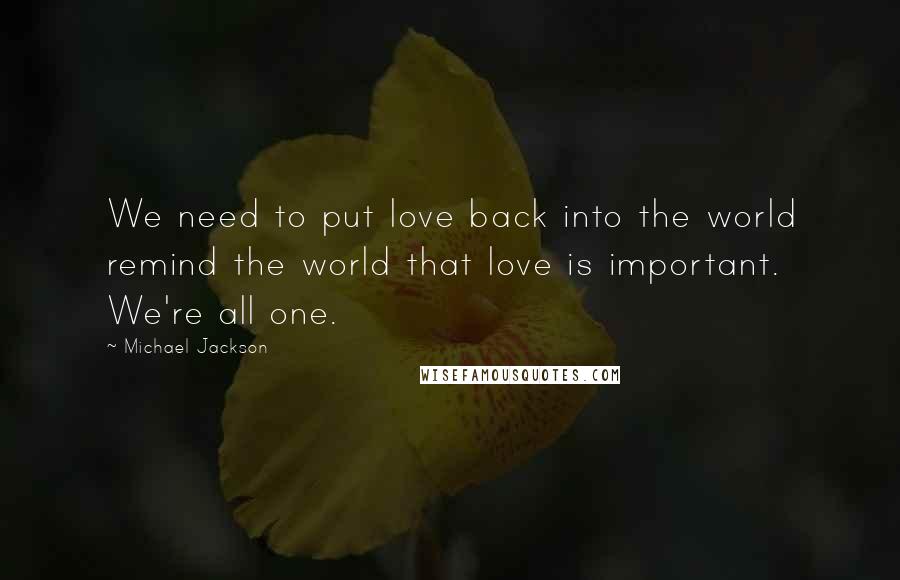 Michael Jackson Quotes: We need to put love back into the world remind the world that love is important. We're all one.