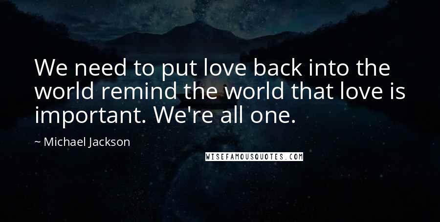 Michael Jackson Quotes: We need to put love back into the world remind the world that love is important. We're all one.